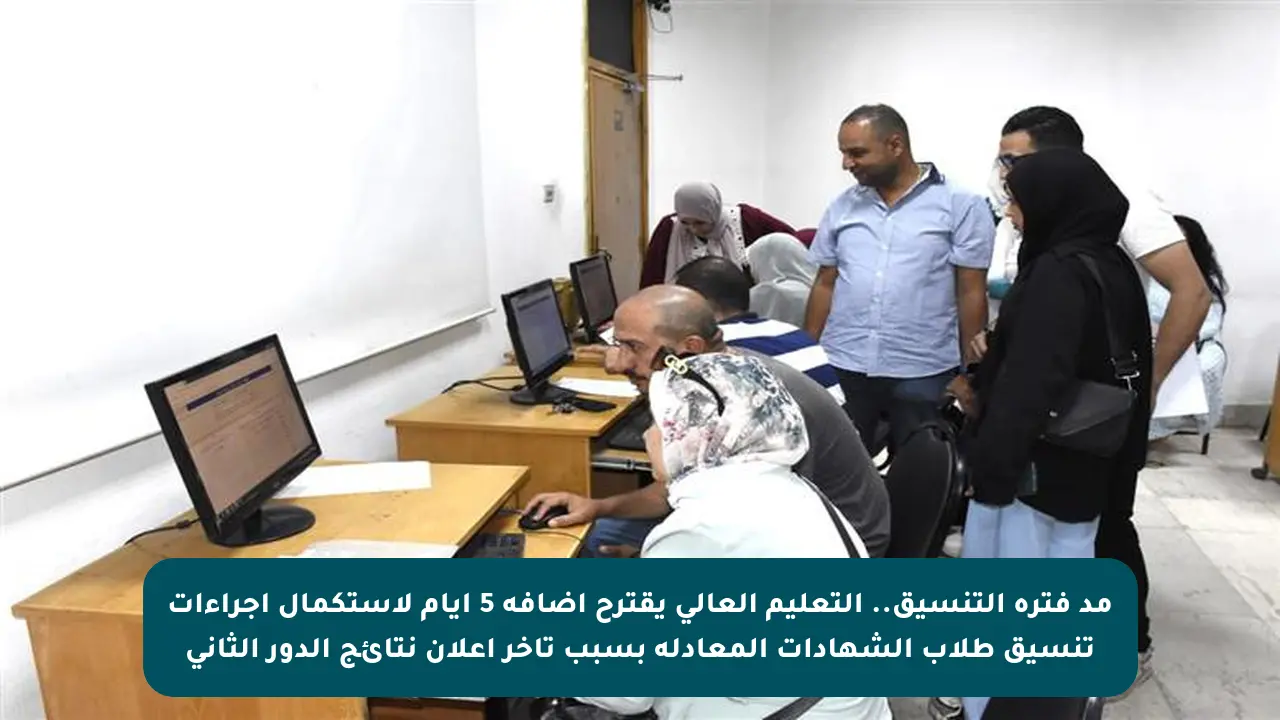 مد فترة التنسيق.. التعليم العالي يقترح إضافة 5 أيام لاستكمال إجراءات تنسيق طلاب الشهادات المعادلة بسبب تأخر إعلان نتائج الدور الثاني